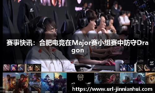 赛事快讯：合肥电竞在Major赛小组赛中防守Dragon