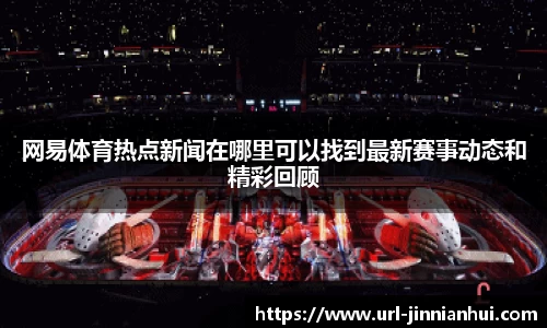 网易体育热点新闻在哪里可以找到最新赛事动态和精彩回顾